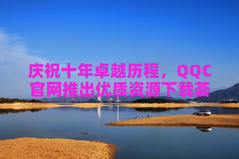 庆祝十年卓越历程，QQC官网推出优质资源下载荟萃