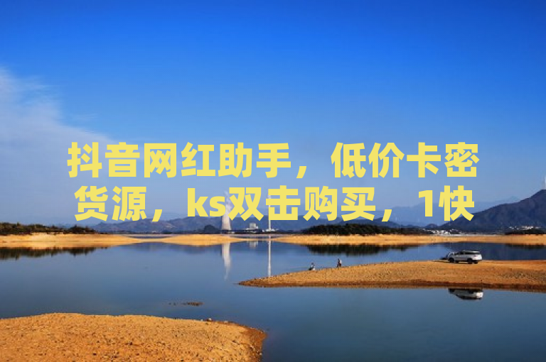 抖音网红助手，低价卡密货源，ks双击购买，1快50赞自助下单