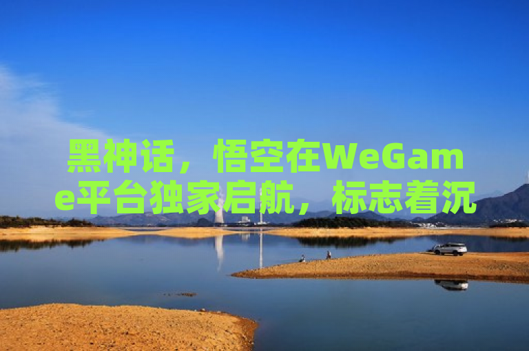 黑神话，悟空在WeGame平台独家启航，标志着沉浸式神话新纪元的到来🚀