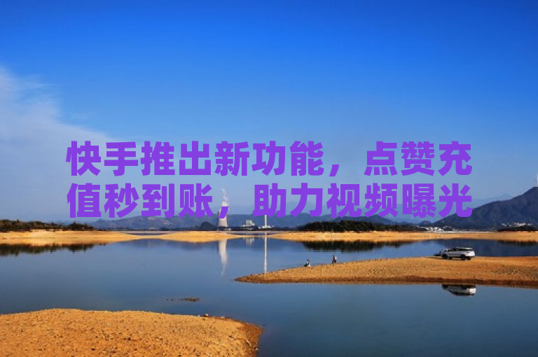 快手推出新功能，点赞充值秒到账，助力视频曝光一步到位