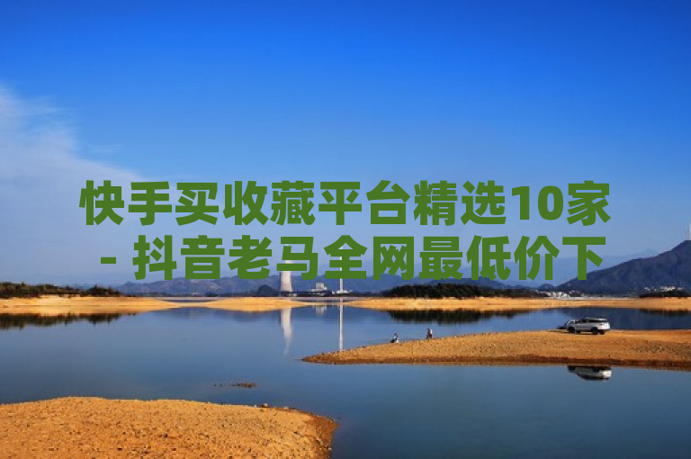快手买收藏平台精选10家 - 抖音老马全网最低价下单揭秘，针对对购买抖音、快手等平台收藏服务感兴趣的用户，突出了全网最低价这一价格优势，并结合关键词老马，增加了标题的吸引力和神秘感，能够有效吸引目标群体点击了解详情。