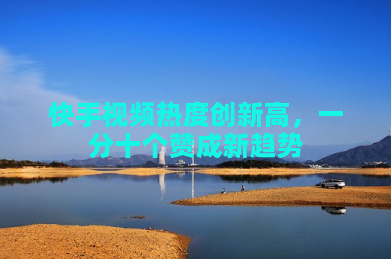 快手视频热度创新高，一分十个赞成新趋势