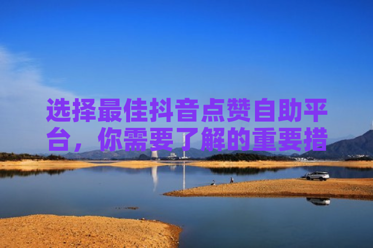 选择最佳抖音点赞自助平台，你需要了解的重要措施！新人必备指南