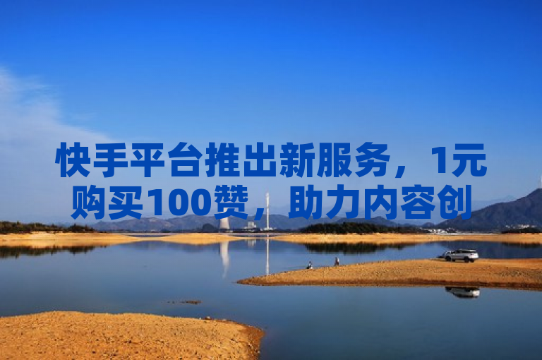 快手平台推出新服务，1元购买100赞，助力内容创作者快速增粉