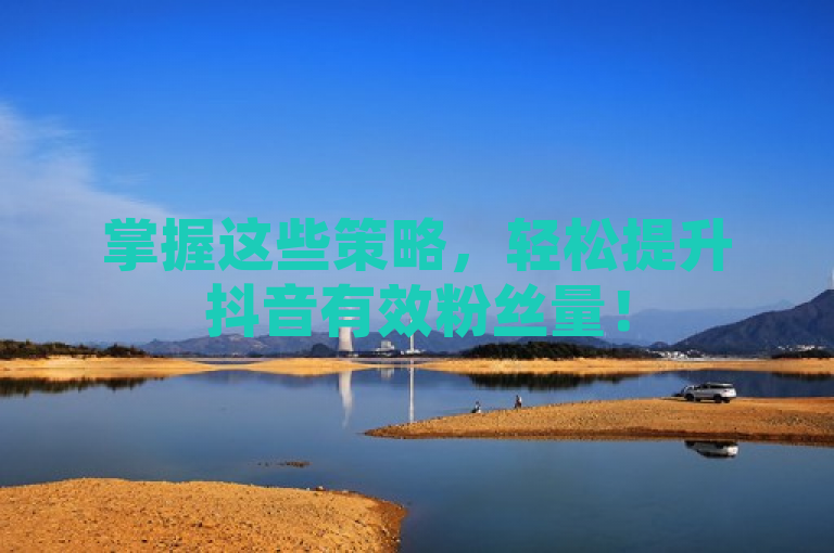 掌握这些策略，轻松提升抖音有效粉丝量！