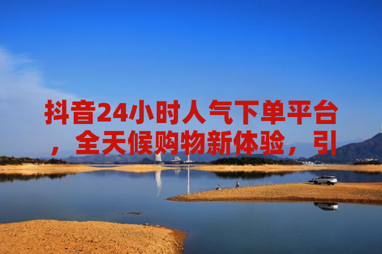 抖音24小时人气下单平台，全天候购物新体验，引领潮流消费新风尚，简洁明了地概括了抖音24小时人气下单平台的核心特点和优势。它突出了平台的全天候服务特性，即用户可以在任何时间进行购物，满足即时的消费欲望。同时，通过人气下单这一表述，强调了平台上商品的受欢迎程度和热销状态，吸引用户关注并产生购买兴趣。此外，引领潮流消费新风尚则进一步彰显了抖音作为社交媒体平台的时尚引领作用，以及该平台在电商领域不断创新和突破的精神。整个标题既符合新闻标题的规范要求，又能够吸引目标读者的注意。