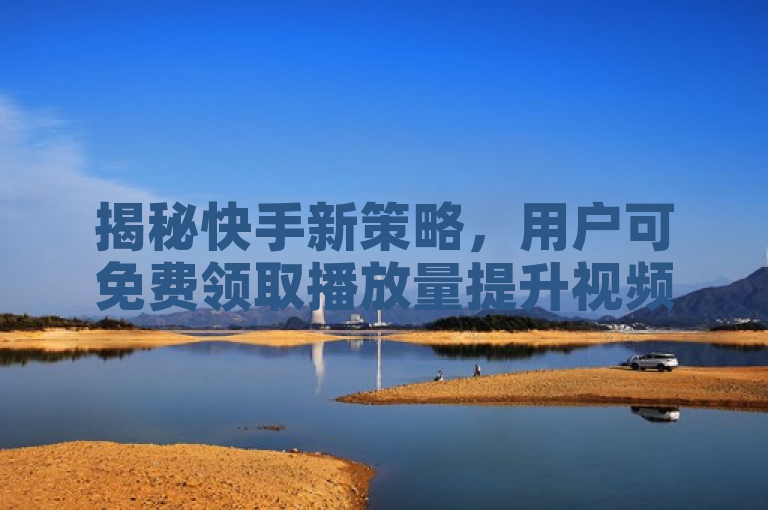 揭秘快手新策略，用户可免费领取播放量提升视频曝光度