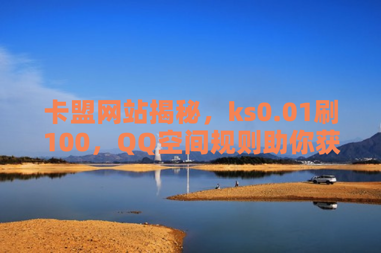 卡盟网站揭秘，ks0.01刷100，QQ空间规则助你获千粉