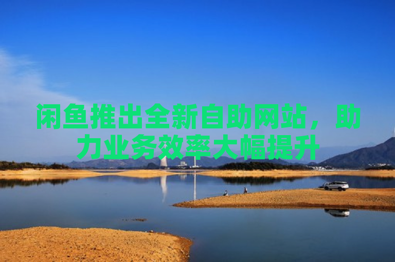 闲鱼推出全新自助网站，助力业务效率大幅提升