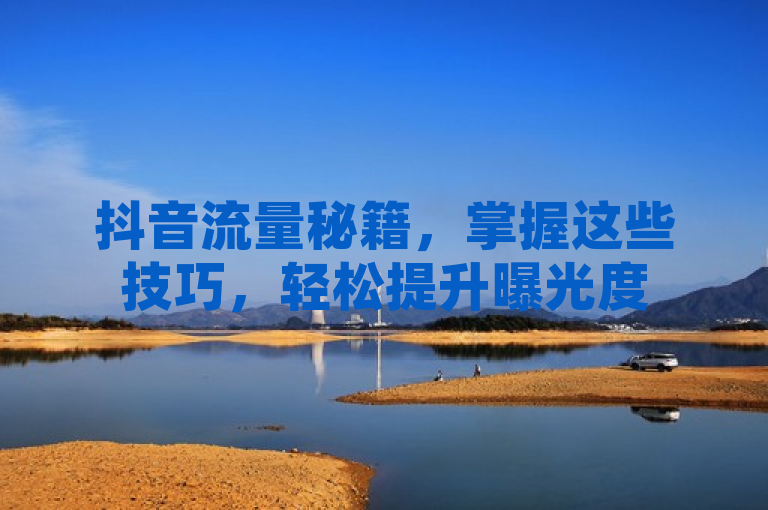 抖音流量秘籍，掌握这些技巧，轻松提升曝光度