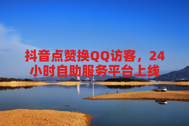 抖音点赞换QQ访客，24小时自助服务平台上线