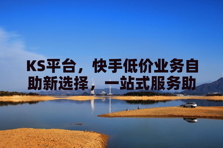 KS平台，快手低价业务自助新选择，一站式服务助力用户高效提升。
