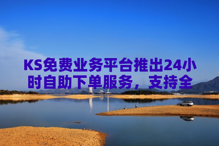 KS免费业务平台推出24小时自助下单服务，支持全网最低价。