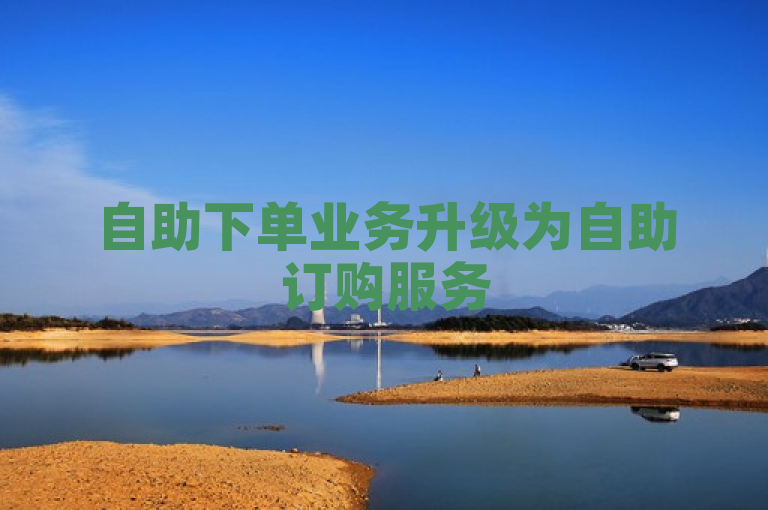 自助下单业务升级为自助订购服务