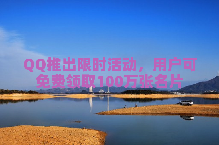 QQ推出限时活动，用户可免费领取100万张名片