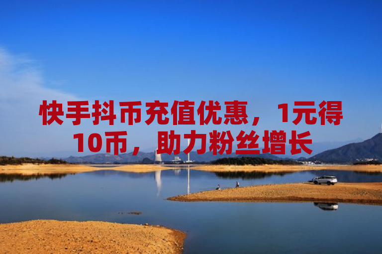 快手抖币充值优惠，1元得10币，助力粉丝增长
