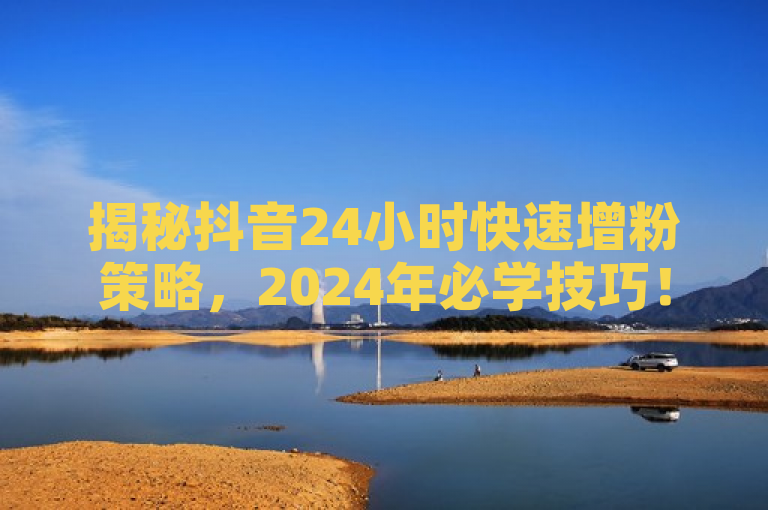揭秘抖音24小时快速增粉策略，2024年必学技巧！