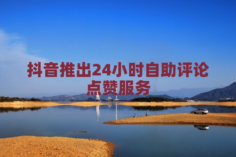 抖音推出24小时自助评论点赞服务