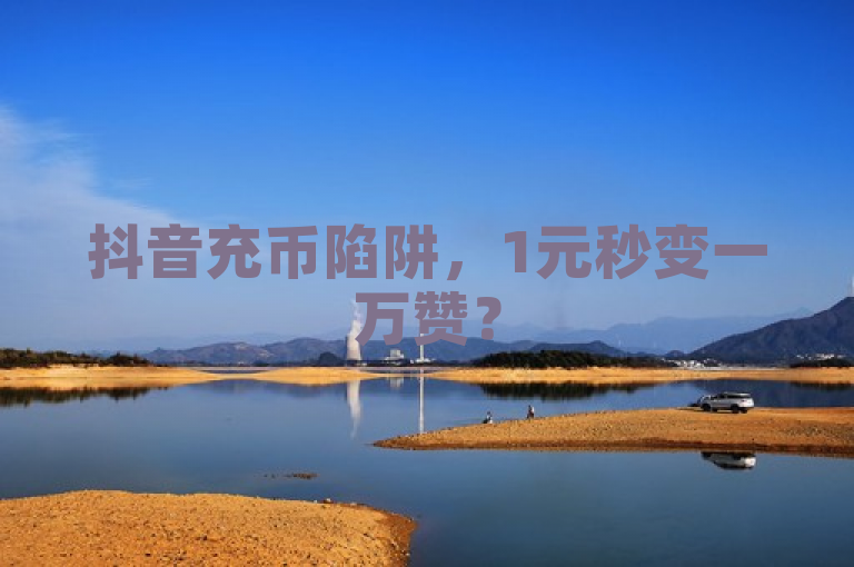 抖音充币陷阱，1元秒变一万赞？