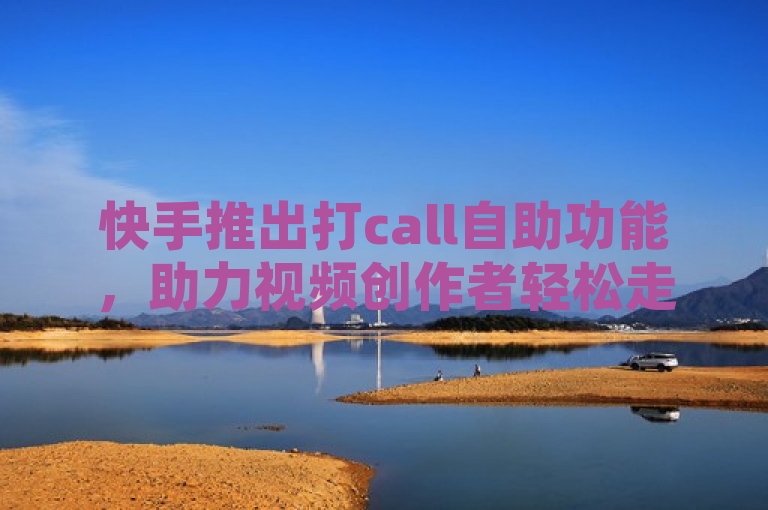 快手推出打call自助功能，助力视频创作者轻松走红