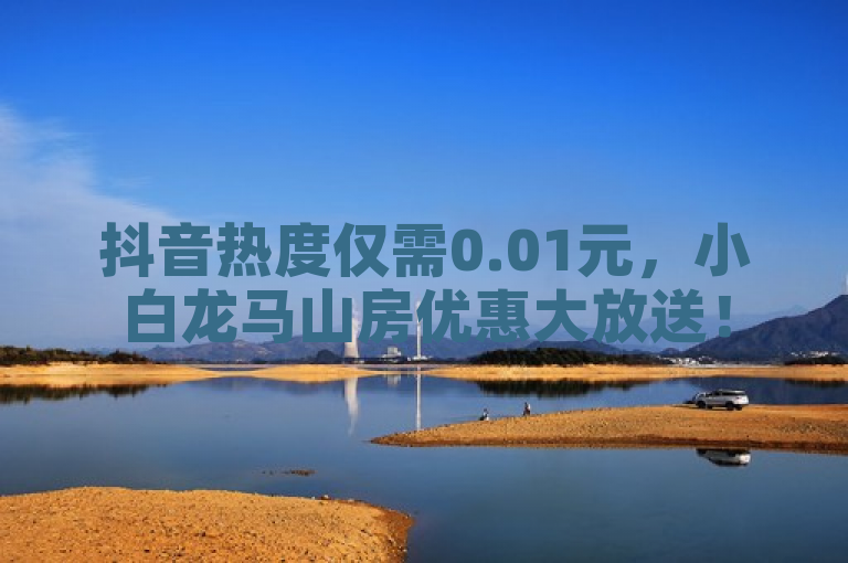 抖音热度仅需0.01元，小白龙马山房优惠大放送！