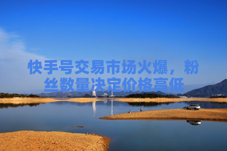 快手号交易市场火爆,粉丝数量决定价格高低