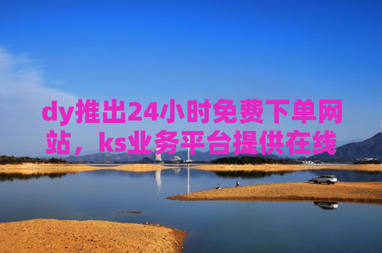 dy推出24小时免费下单网站，ks业务平台提供在线服务