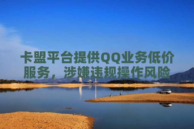 卡盟平台提供QQ业务低价服务，涉嫌违规操作风险需谨慎。