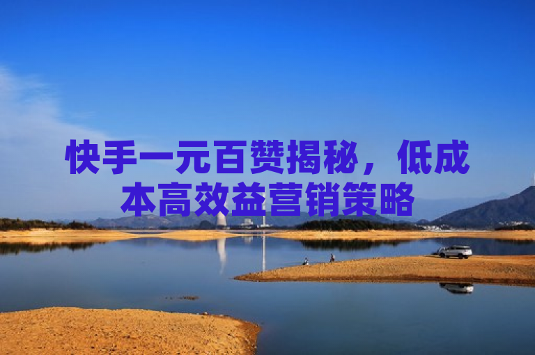 快手一元百赞揭秘，低成本高效益营销策略