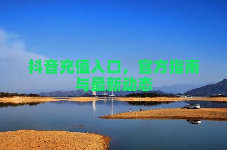 抖音充值入口,官方指南与最新动态