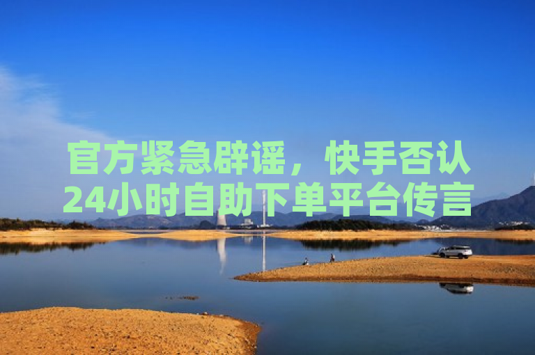 官方紧急辟谣，快手否认24小时自助下单平台传言