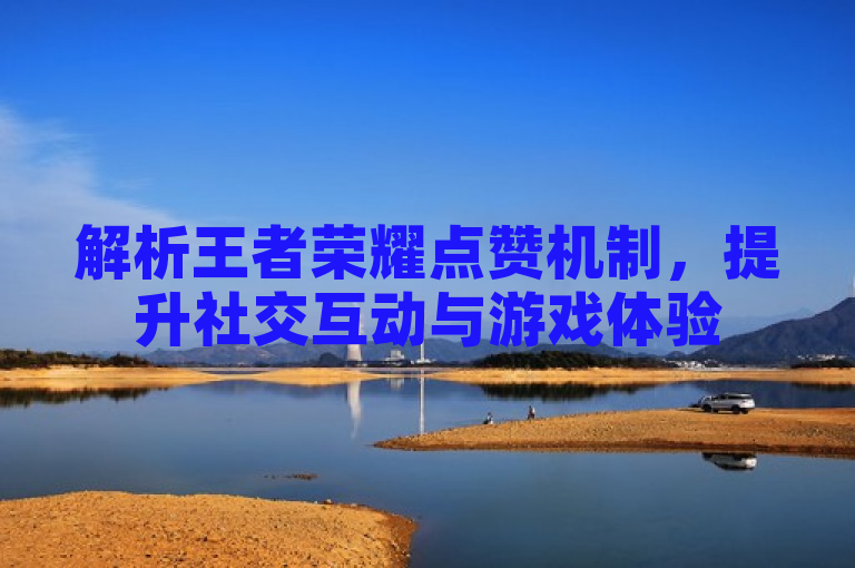 解析王者荣耀点赞机制，提升社交互动与游戏体验