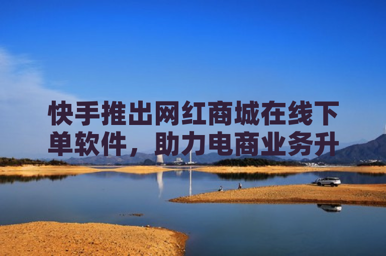 快手推出网红商城在线下单软件，助力电商业务升级