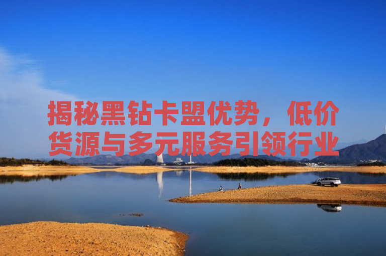 揭秘黑钻卡盟优势，低价货源与多元服务引领行业潮流