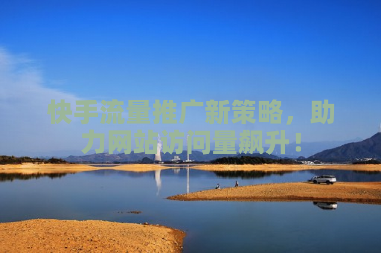 快手流量推广新策略，助力网站访问量飙升！