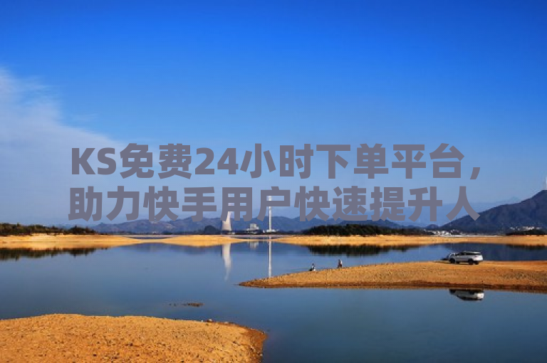KS免费24小时下单平台，助力快手用户快速提升人气