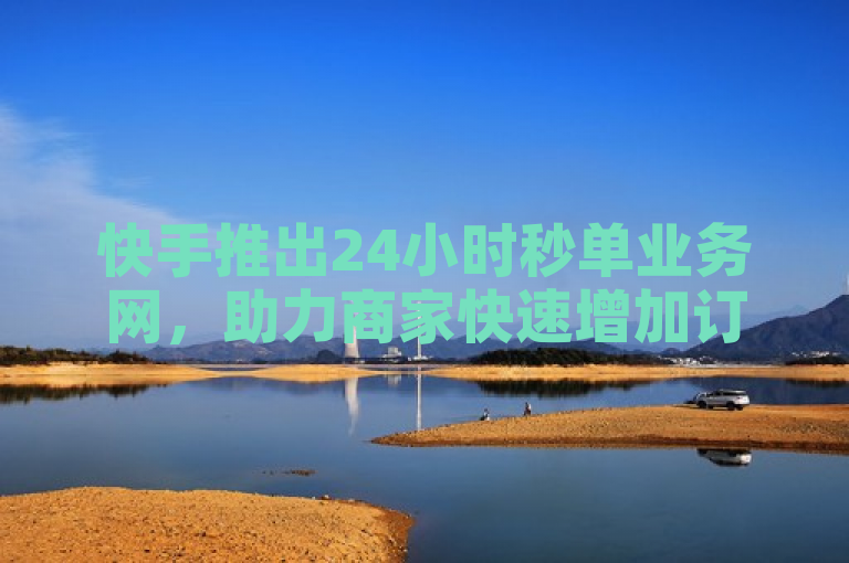 快手推出24小时秒单业务网，助力商家快速增加订单量。
