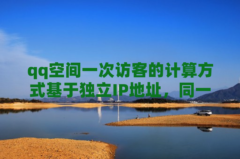 qq空间一次访客的计算方式基于独立IP地址，同一访客短时间内多次访问只计一次。