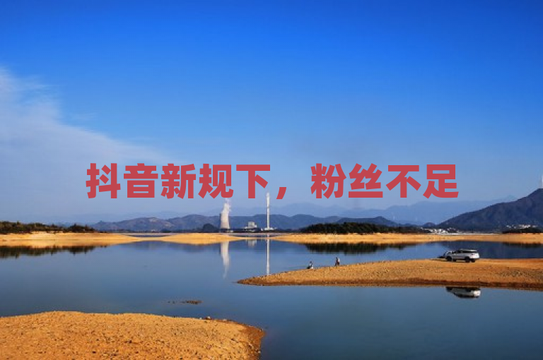 抖音新规下，粉丝不足500如何应对？
