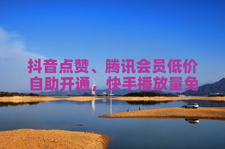 抖音点赞、腾讯会员低价自助开通，快手播放量免费增