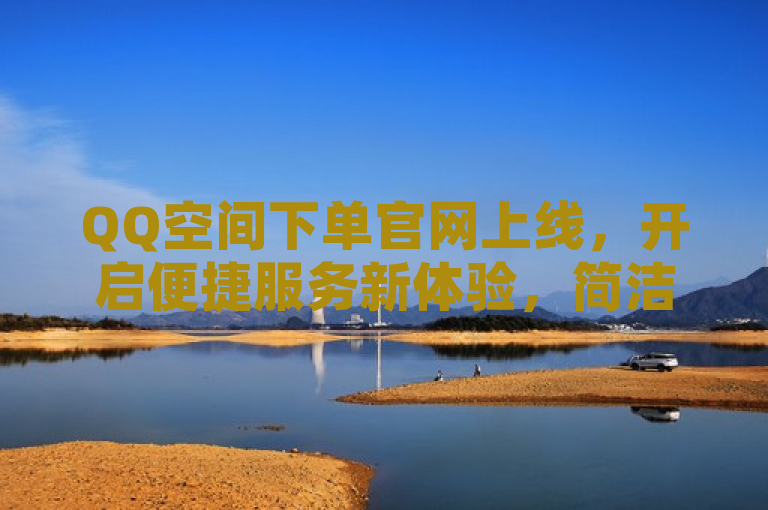 QQ空间下单官网上线，开启便捷服务新体验，简洁明了地传达了QQ空间下单业务网站官网上线的消息，并强调了其带来的便捷服务体验。