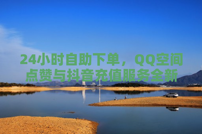 24小时自助下单，QQ空间点赞与抖音充值服务全新上线