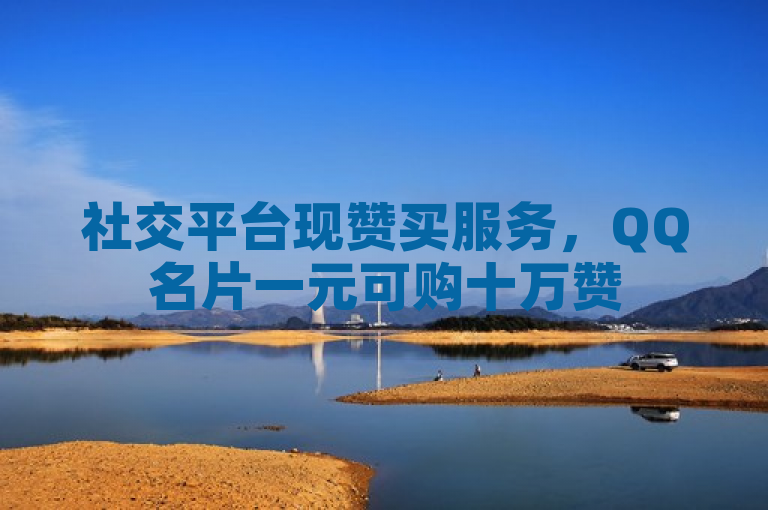 社交平台现赞买服务，QQ名片一元可购十万赞