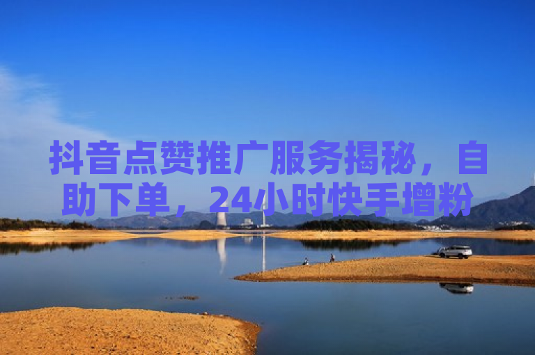 抖音点赞推广服务揭秘，自助下单，24小时快手增粉技巧