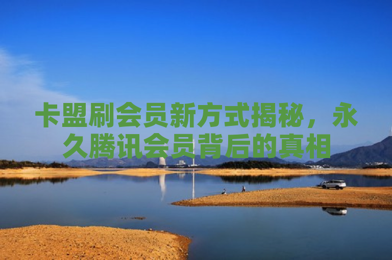 卡盟刷会员新方式揭秘，永久腾讯会员背后的真相