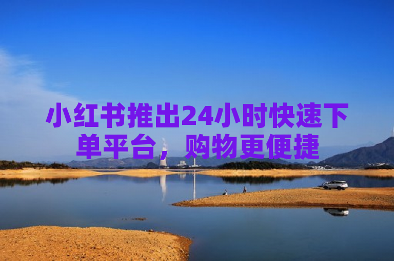 小红书推出24小时快速下单平台，购物更便捷