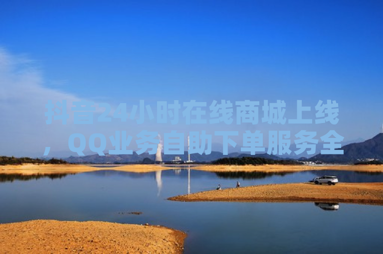 抖音24小时在线商城上线，QQ业务自助下单服务全面升级！