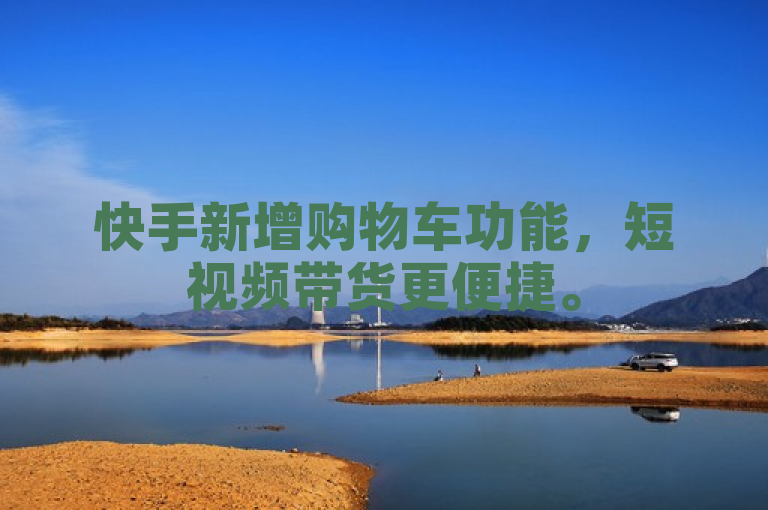 快手新增购物车功能，短视频带货更便捷。