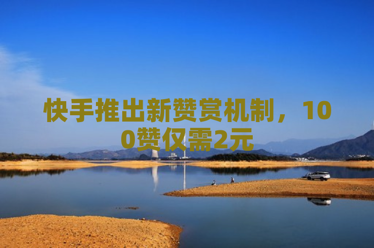 快手推出新赞赏机制，100赞仅需2元
