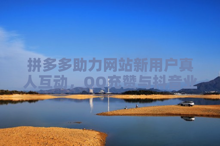 拼多多助力网站新用户真人互动，QQ充赞与抖音业务自助下单平台上线。